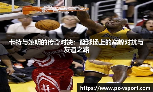 卡特与姚明的传奇对决：篮球场上的巅峰对抗与友谊之路
