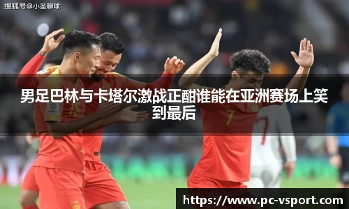 男足巴林与卡塔尔激战正酣谁能在亚洲赛场上笑到最后