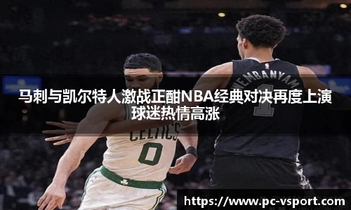 马刺与凯尔特人激战正酣NBA经典对决再度上演球迷热情高涨